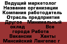 Ведущий маркетолог › Название организации ­ Компания-работодатель › Отрасль предприятия ­ Другое › Минимальный оклад ­ 38 000 - Все города Работа » Вакансии   . Ханты-Мансийский,Лангепас г.